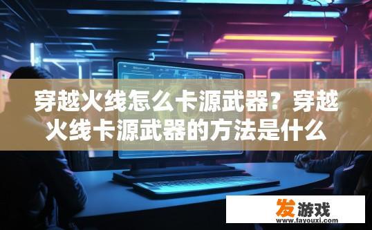 穿越火线怎么卡源武器？穿越火线卡源武器的方法是什么？