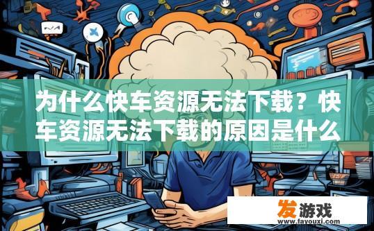为什么快车资源无法下载？快车资源无法下载的原因是什么？