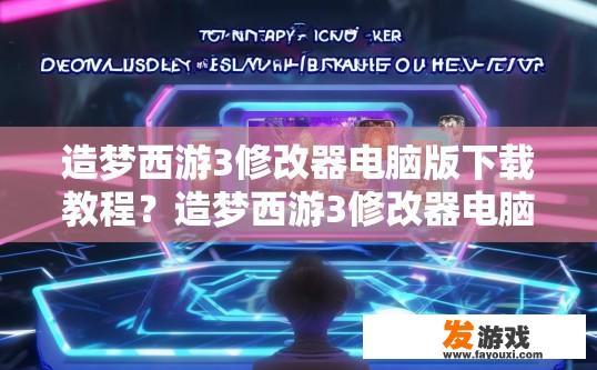 造梦西游3修改器电脑版下载教程？造梦西游3修改器电脑版下载教程疑问，如何下载使用造梦西游3电脑版修改器？