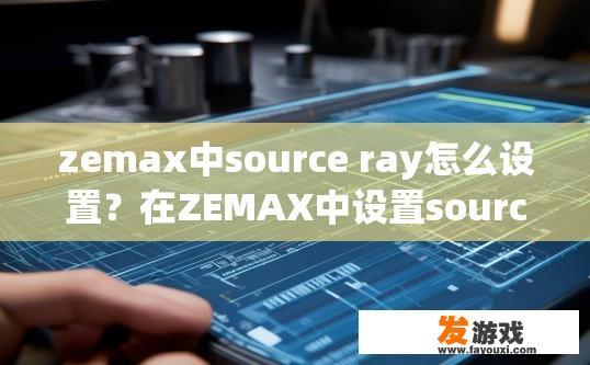 zemax中source ray怎么设置？在ZEMAX中设置source ray的步骤是什么？