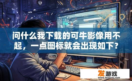 问什么我下载的可牛影像用不起，一点图标就会出现如下？可牛影像下载后为何图标异常，能否解释原因？