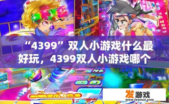 “4399”双人小游戏什么最好玩，4399双人小游戏哪个最好玩？相关疑问标题可以是，4399双人小游戏推荐哪个最受欢迎？