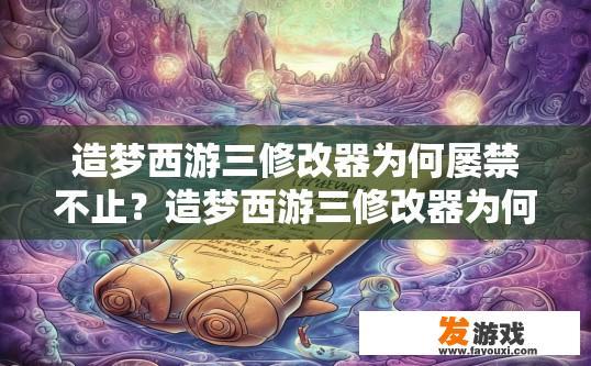 造梦西游三修改器为何屡禁不止？造梦西游三修改器为何持续存在并受到追捧？