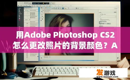 用Adobe Photoshop CS2怎么更改照片的背景颜色？Adobe Photoshop CS2如何更改照片背景颜色？具体步骤是什么？