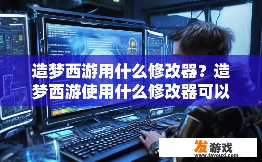 造梦西游用什么修改器？造梦西游使用什么修改器可以更高效修改游戏数据？