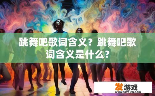 跳舞吧歌词含义？跳舞吧歌词含义是什么？