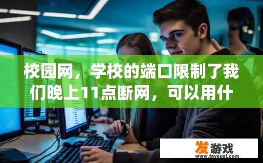 校园网，学校的端口限制了我们晚上11点断网，可以用什么方法，或者软件，如反p2p终结者来解除限制？校园网晚上断网限制解决方法