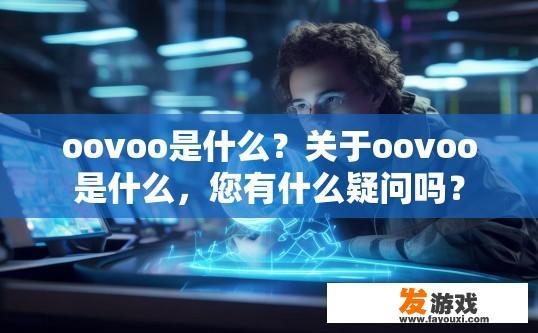 oovoo是什么？关于oovoo是什么，您有什么疑问吗？