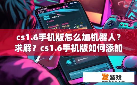 cs1.6手机版怎么加机器人？求解？cs1.6手机版如何添加机器人疑问如何解答？