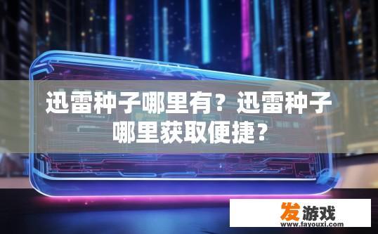 迅雷种子哪里有？迅雷种子哪里获取便捷？