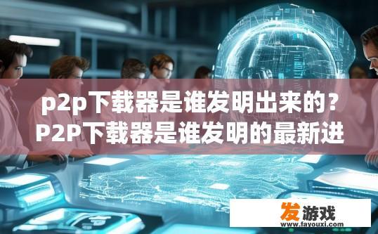 p2p下载器是谁发明出来的？P2P下载器是谁发明的最新进展是什么？