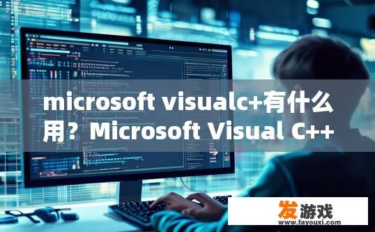 microsoft visualc+有什么用？Microsoft Visual C++的作用是什么？