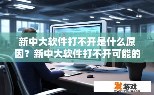 新中大软件打不开是什么原因？新中大软件打不开可能的原因是什么？