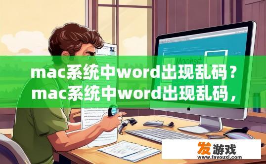 mac系统中word出现乱码？mac系统中word出现乱码，可能是什么原因导致的？如何解决？