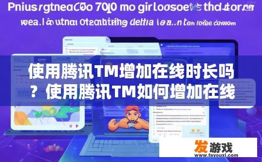 使用腾讯TM增加在线时长吗？使用腾讯TM如何增加在线时长？具体方法有哪些？