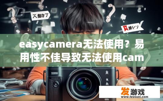 easycamera无法使用？易用性不佳导致无法使用camera设备，您有什么疑问吗？