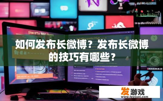 如何发布长微博？发布长微博的技巧有哪些？