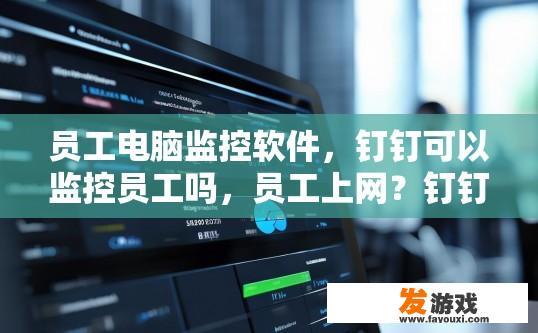员工电脑监控软件，钉钉可以监控员工吗，员工上网？钉钉员工电脑监控软件是否可以监控员工上网情况，具体功能如何使用