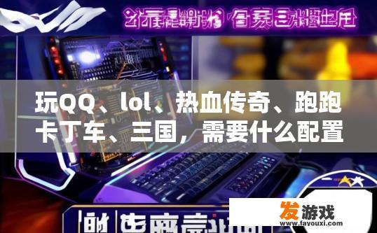 玩QQ、lol、热血传奇、跑跑卡丁车、三国，需要什么配置，玩这些游戏需要什么配置疑问标题？