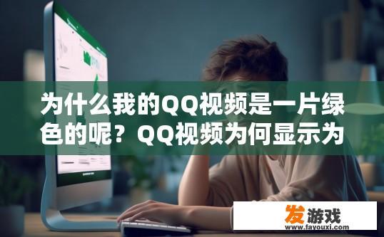 为什么我的QQ视频是一片绿色的呢？QQ视频为何显示为绿色可能的原因是什么？