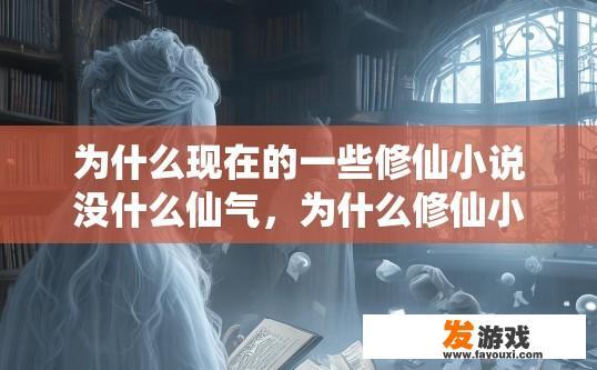 为什么现在的一些修仙小说没什么仙气，为什么修仙小说中的仙气逐渐减少？