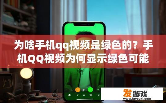 为啥手机qq视频是绿色的？手机QQ视频为何显示绿色可能的原因是什么？