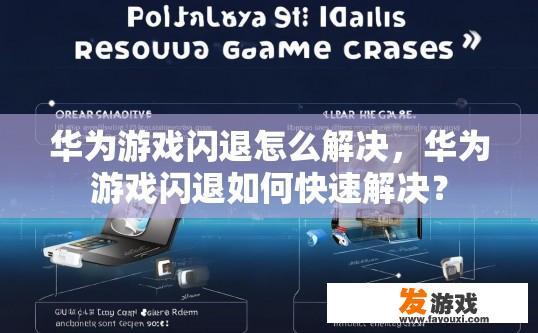 华为游戏闪退怎么解决，华为游戏闪退如何快速解决？