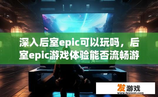 深入后室epic可以玩吗，后室epic游戏体验能否流畅游玩？