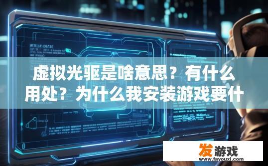虚拟光驱是啥意思？有什么用处？为什么我安装游戏要什么虚拟光驱？虚拟光驱的定义和作用是什么？为什么游戏安装需要虚拟光驱？