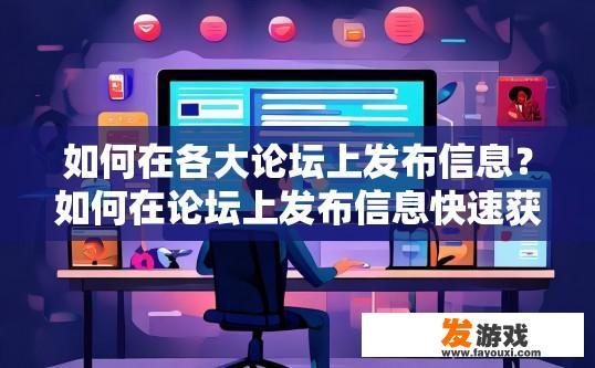 如何在各大论坛上发布信息？如何在论坛上发布信息快速获取关注？