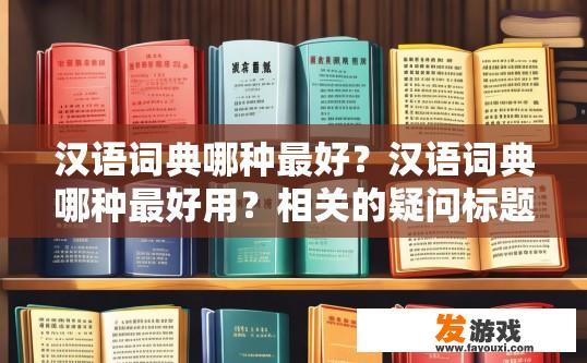 汉语词典哪种最好？汉语词典哪种最好用？相关的疑问标题可以是，汉语词典哪个版本最受欢迎？