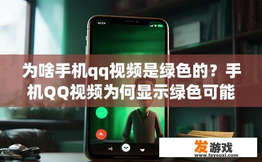 为啥手机qq视频是绿色的？手机QQ视频为何显示绿色可能的原因是什么？