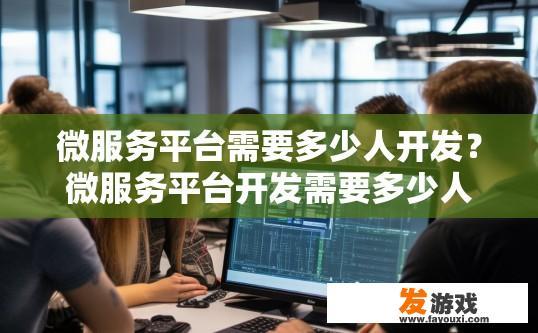 微服务平台需要多少人开发？微服务平台开发需要多少人团队规模吗？