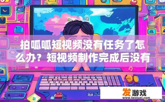 拍呱呱短视频没有任务了怎么办？短视频制作完成后没有任务该如何处理？