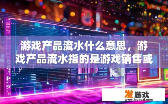 游戏产品流水什么意思，游戏产品流水指的是游戏销售或盈利情况的具体数值，用于衡量游戏产品的销售和收益情况。