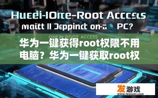 华为一键获得root权限不用电脑？华为一键获取root权限是否需要电脑操作疑问的标题可以是，华为一键获取root权限是否必须依赖电脑？