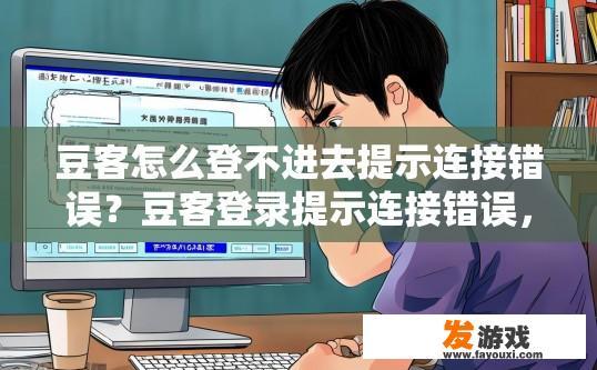 豆客怎么登不进去提示连接错误？豆客登录提示连接错误，可能是什么原因导致的？如何解决？