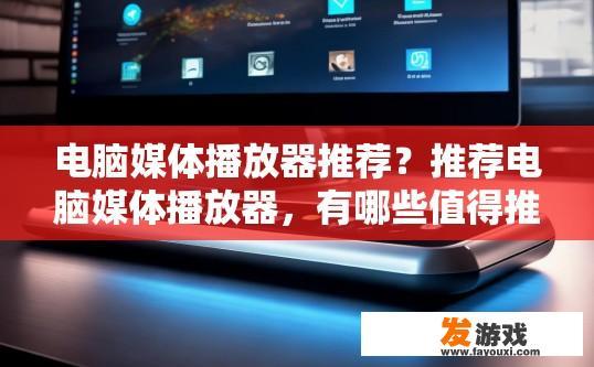 电脑媒体播放器推荐？推荐电脑媒体播放器，有哪些值得推荐的选项？