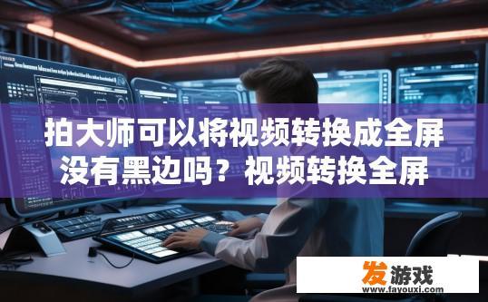 拍大师可以将视频转换成全屏没有黑边吗？视频转换全屏无黑边功能是否可用，如何实现？
