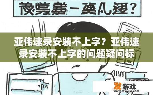 亚伟速录安装不上字？亚伟速录安装不上字的问题疑问标题可以是，亚伟速录安装失败，无法输入字吗？