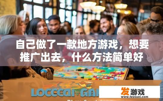 自己做了一款地方游戏，想要推广出去，什么方法简单好用？推广地方游戏的方法有哪些？