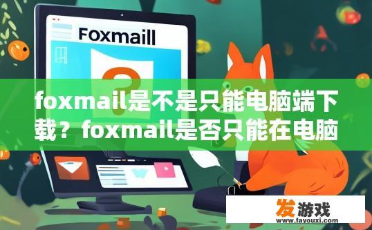 foxmail是不是只能电脑端下载？foxmail是否只能在电脑端下载疑问的标题可以是foxmail是否只能通过电脑端下载？