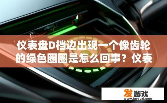 仪表盘D档边出现一个像齿轮的绿色圈圈是怎么回事？仪表盘D档边出现绿色齿轮圈可能是什么原因？