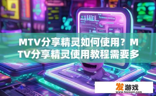 MTV分享精灵如何使用？MTV分享精灵使用教程需要多少字？
