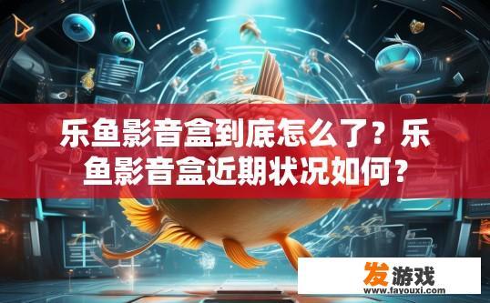 乐鱼影音盒到底怎么了？乐鱼影音盒近期状况如何？