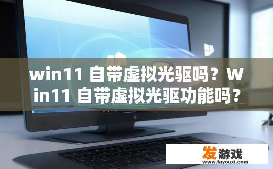 win11 自带虚拟光驱吗？Win11 自带虚拟光驱功能吗？