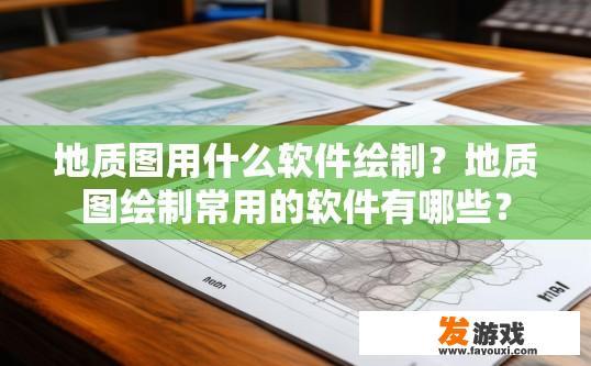 地质图用什么软件绘制?地质图绘制常用的软件有哪些? 地质图用什么软件绘制?地质图绘制常用的软件有哪些?
