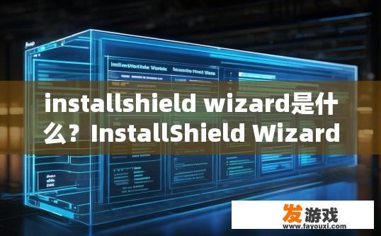 installshield wizard是什么？InstallShield Wizard是什么功能或作用？