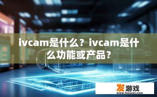 ivcam是什么？ivcam是什么功能或产品？