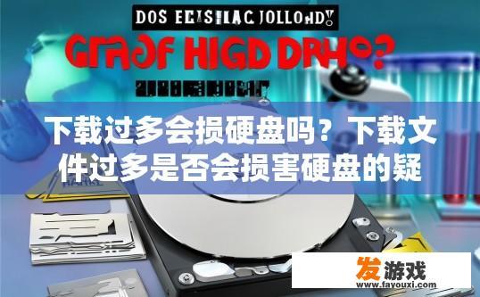下载过多会损硬盘吗？下载文件过多是否会损害硬盘的疑问标题可以是频繁下载文件对硬盘的影响吗？